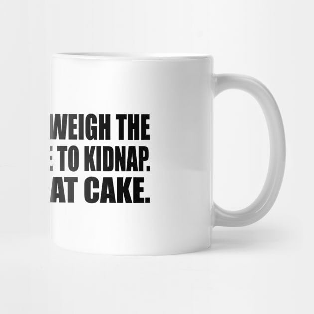 The more you weigh the harder you are to kidnap. Stay safe, eat cake by CRE4T1V1TY